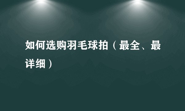 如何选购羽毛球拍（最全、最详细）