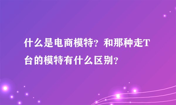 什么是电商模特?和那种走T台的模特有什么区别?