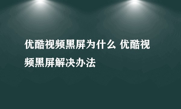 优酷视频黑屏为什么 优酷视频黑屏解决办法