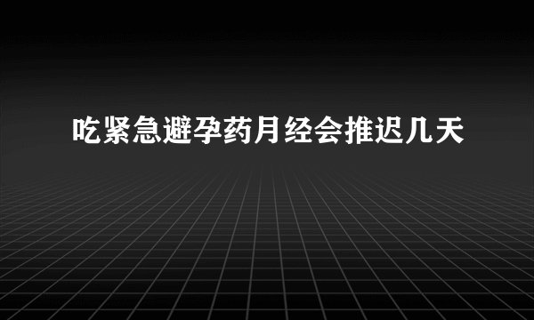吃紧急避孕药月经会推迟几天