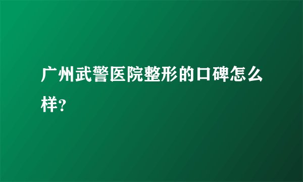 广州武警医院整形的口碑怎么样?