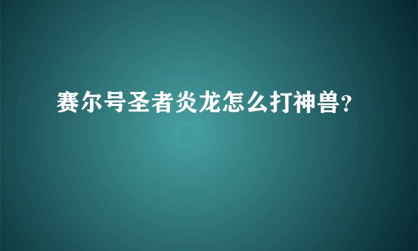 赛尔号圣者炎龙怎么打神兽？
