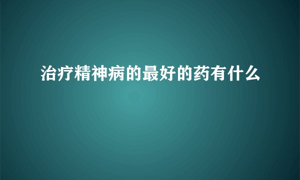 治疗精神病的最好的药有什么