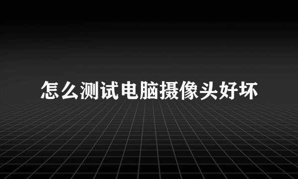 怎么测试电脑摄像头好坏