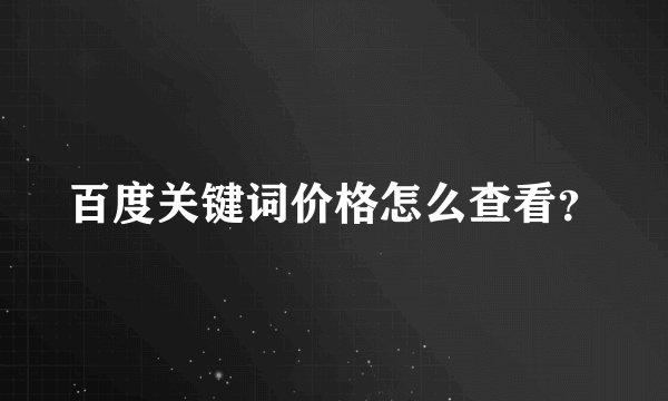 百度关键词价格怎么查看？