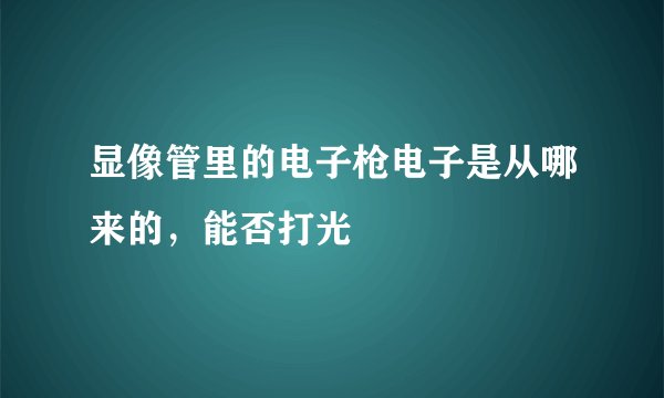 显像管里的电子枪电子是从哪来的,能否打光