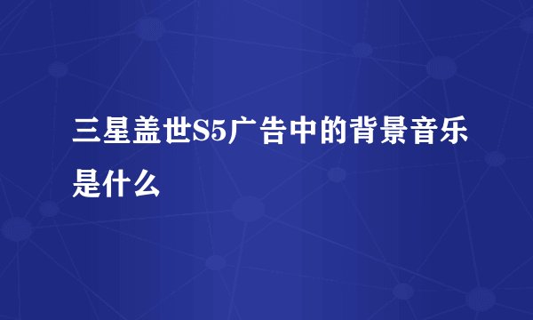 三星盖世S5广告中的背景音乐是什么
