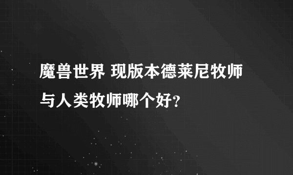 魔兽世界 现版本德莱尼牧师与人类牧师哪个好？