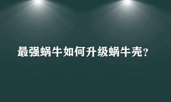 最强蜗牛如何升级蜗牛壳?