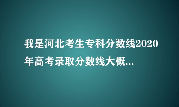 我是河北考生专科分数线2020年高考录取分数线大概是多少？