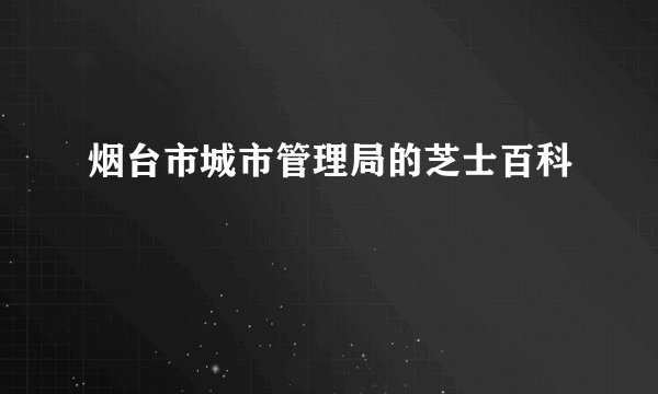 烟台市城市管理局的芝士百科