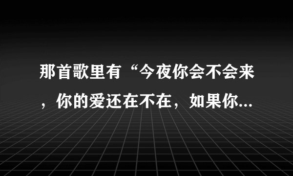 那首歌里有“今夜你会不会来，你的爱还在不在，如果你的心已经离开，我宁愿没有未来
