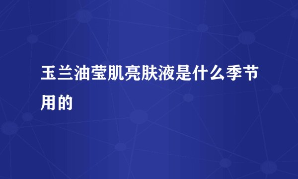 玉兰油莹肌亮肤液是什么季节用的