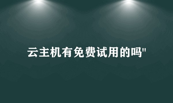 云主机有免费试用的吗