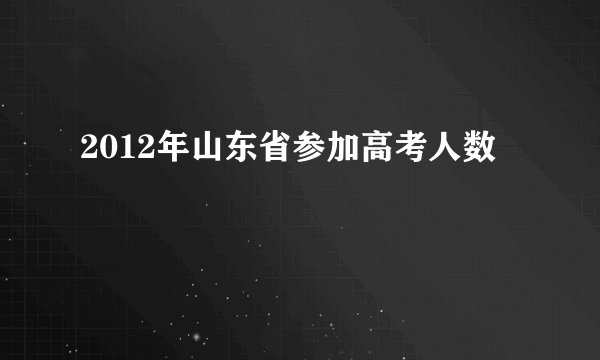 2012年山东省参加高考人数