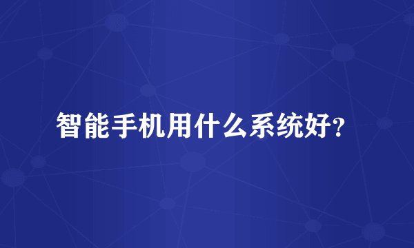智能手机用什么系统好？