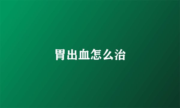 胃出血怎么治