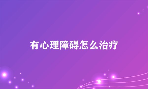 有心理障碍怎么治疗