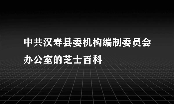 中共汉寿县委机构编制委员会办公室的芝士百科