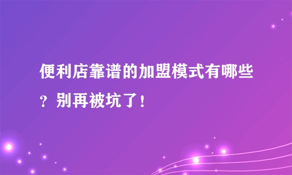便利店靠谱的加盟模式有哪些？别再被坑了！
