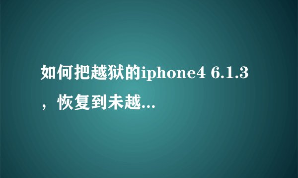 如何把越狱的iphone4 6.1.3,恢复到未越狱?(求详细)