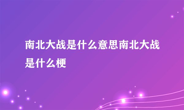南北大战是什么意思南北大战是什么梗