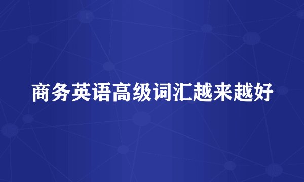 商务英语高级词汇越来越好