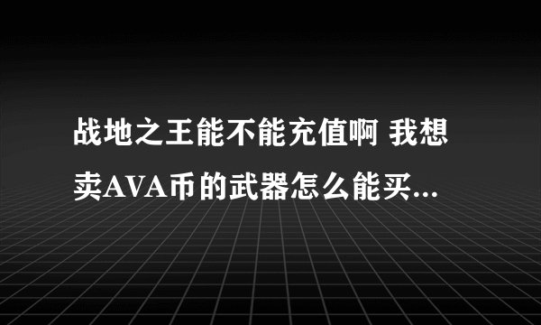 战地之王能不能充值啊 我想卖AVA币的武器怎么能买啊 我看有人拿了我怎么买不了啊