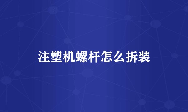 注塑机螺杆怎么拆装