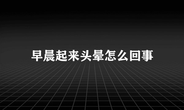 早晨起来头晕怎么回事