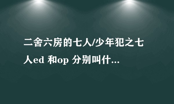 二舍六房的七人/少年犯之七人ed 和op 分别叫什么是谁唱的