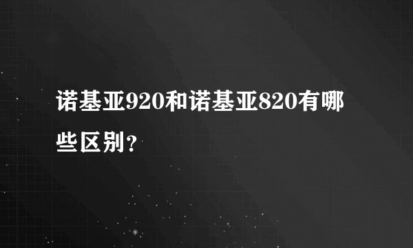 诺基亚920和诺基亚820有哪些区别？