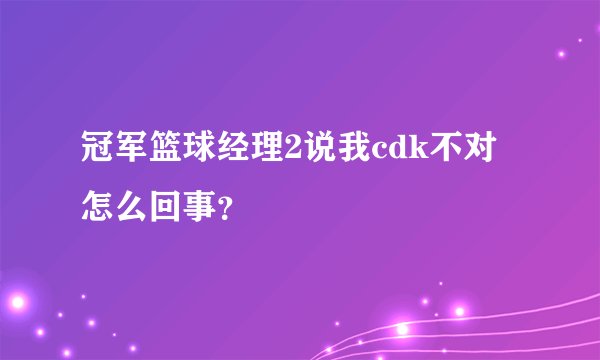 冠军篮球经理2说我cdk不对怎么回事？