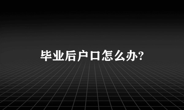 毕业后户口怎么办?
