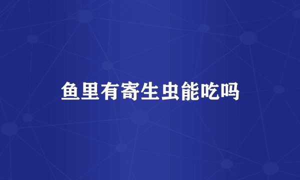 鱼里有寄生虫能吃吗