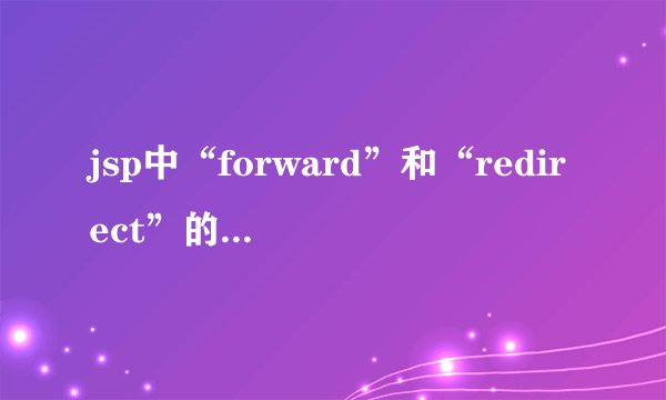 jsp中“forward”和“redirect”的区别是什么?