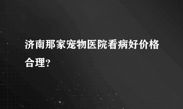 济南那家宠物医院看病好价格合理？