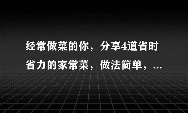 经常做菜的你,分享4道省时省力的家常菜,做法简单,营养丰富!
