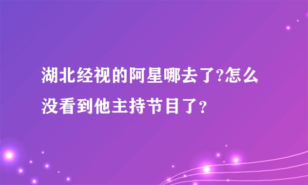 湖北经视的阿星哪去了?怎么没看到他主持节目了？