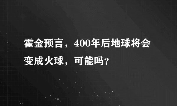 霍金预言，400年后地球将会变成火球，可能吗？