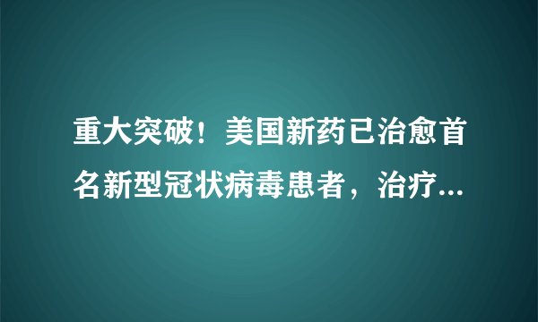 重大突破!美国新药已治愈首名新型冠状病毒患者,治疗细节公开