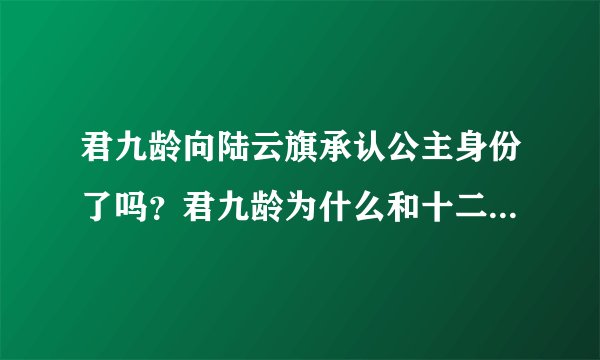 君九龄向陆云旗承认公主身份了吗？君九龄为什么和十二皇叔坦白身份？