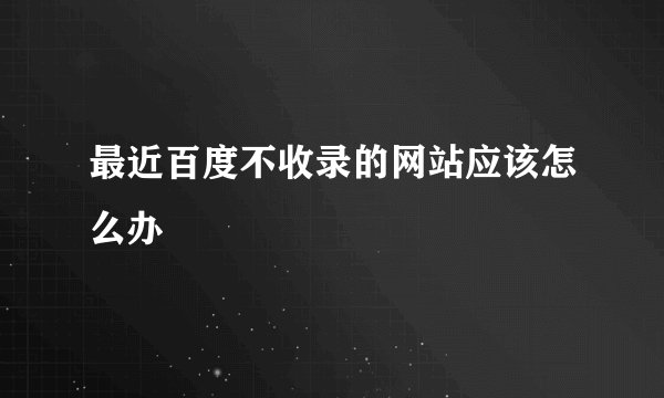 最近百度不收录的网站应该怎么办