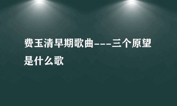 费玉清早期歌曲---三个原望是什么歌