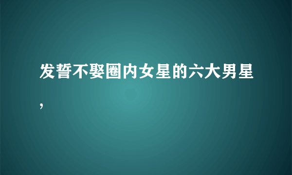发誓不娶圈内女星的六大男星,