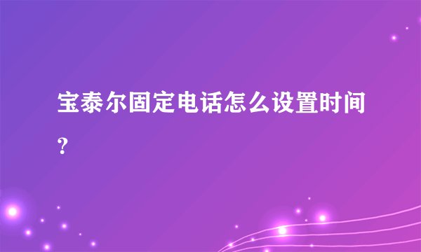 宝泰尔固定电话怎么设置时间？