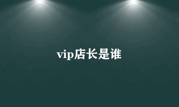 vip店长是谁