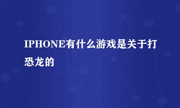 IPHONE有什么游戏是关于打恐龙的