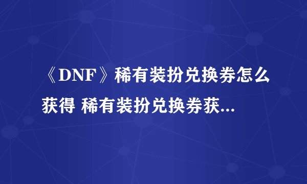 《DNF》稀有装扮兑换券怎么获得 稀有装扮兑换券获得方法介绍