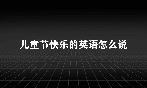 儿童节快乐的英语怎么说